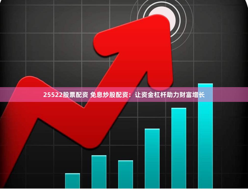 25522股票配资 免息炒股配资：让资金杠杆助力财富增长
