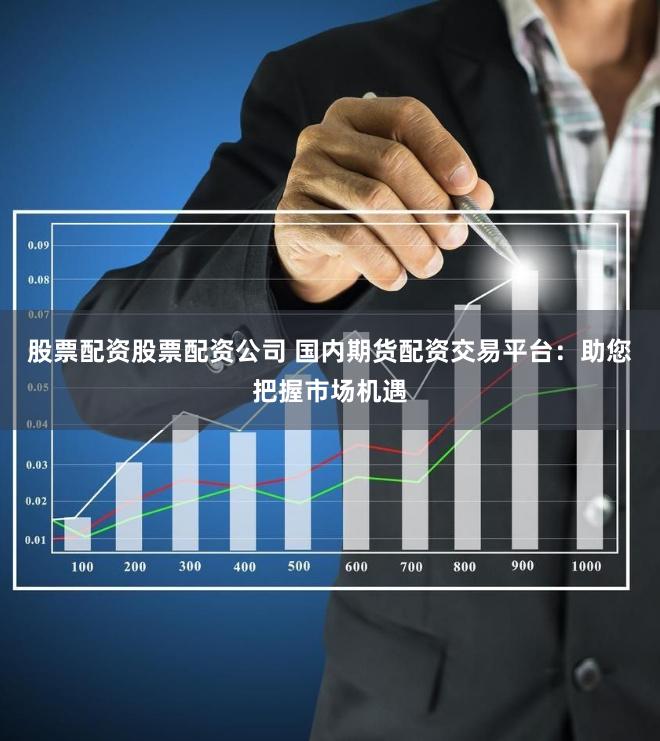 股票配资股票配资公司 国内期货配资交易平台：助您把握市场机遇