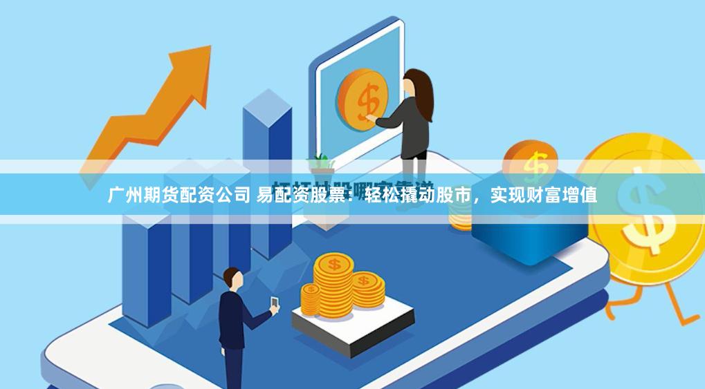 广州期货配资公司 易配资股票：轻松撬动股市，实现财富增值
