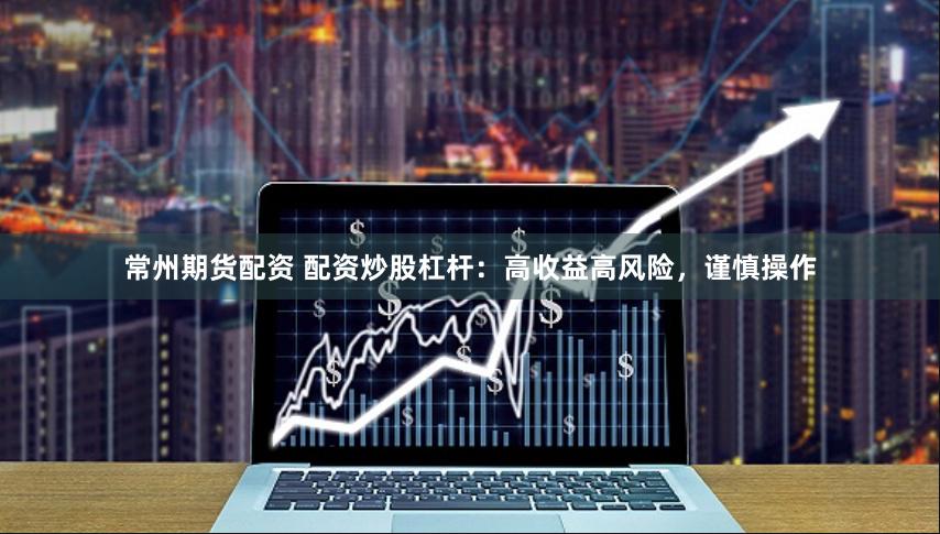常州期货配资 配资炒股杠杆：高收益高风险，谨慎操作
