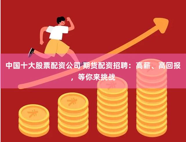 中国十大股票配资公司 期货配资招聘：高薪、高回报，等你来挑战