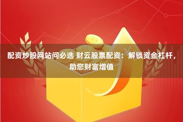 配资炒股网站问必选 财云股票配资：解锁资金杠杆，助您财富增值