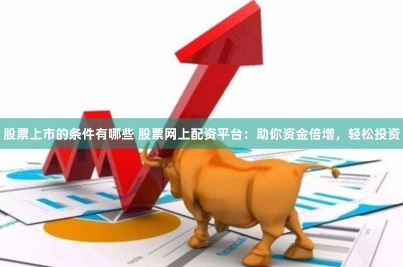 股票上市的条件有哪些 股票网上配资平台：助你资金倍增，轻松投资