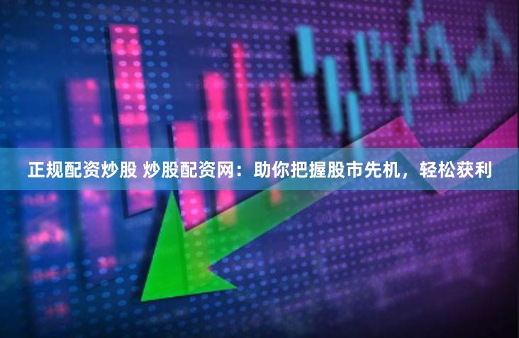 正规配资炒股 炒股配资网：助你把握股市先机，轻松获利