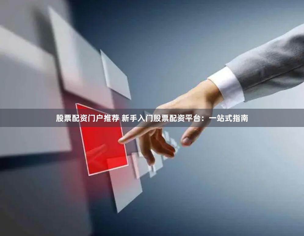 股票配资门户推荐 新手入门股票配资平台：一站式指南