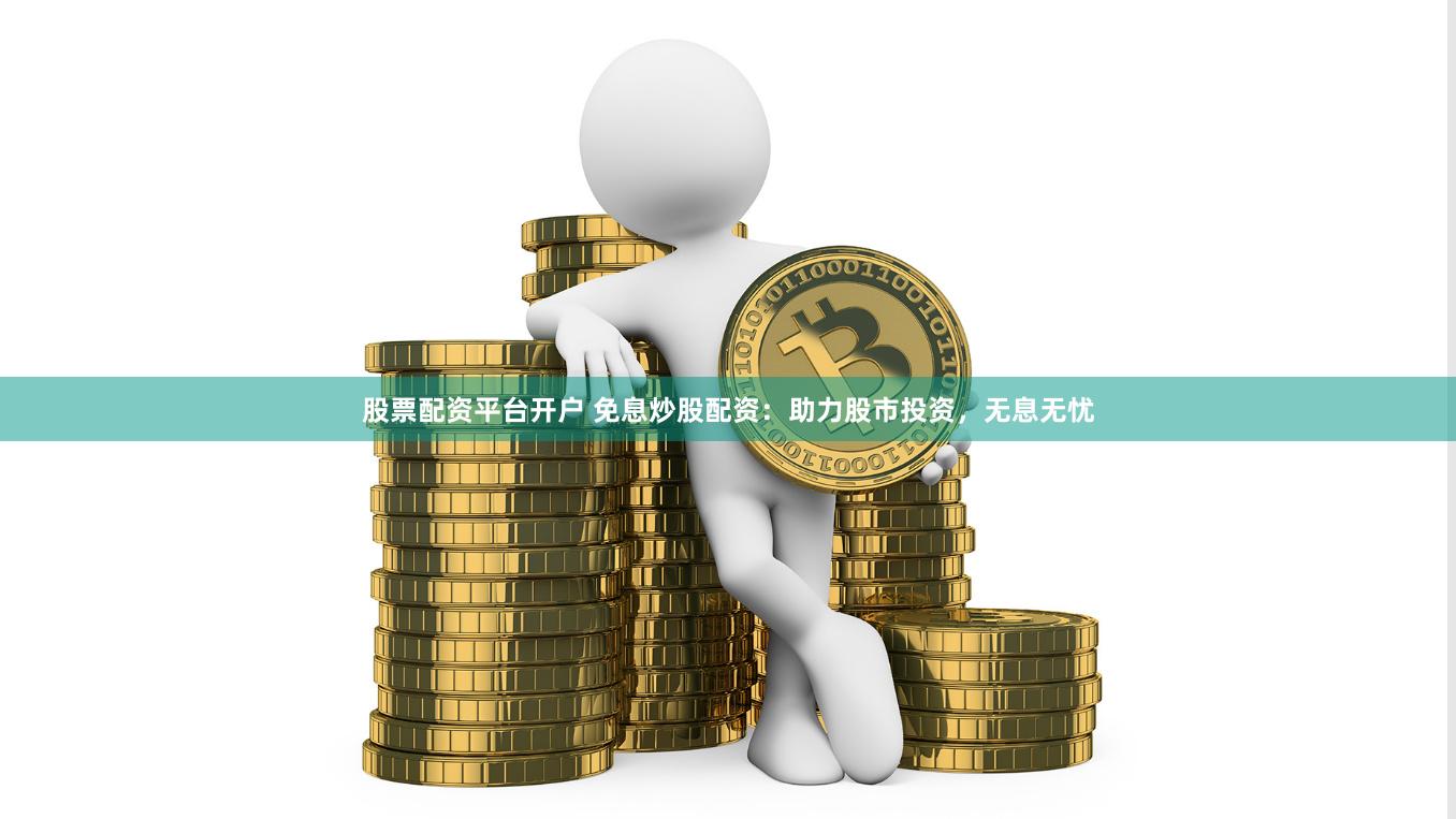 股票配资平台开户 免息炒股配资：助力股市投资，无息无忧