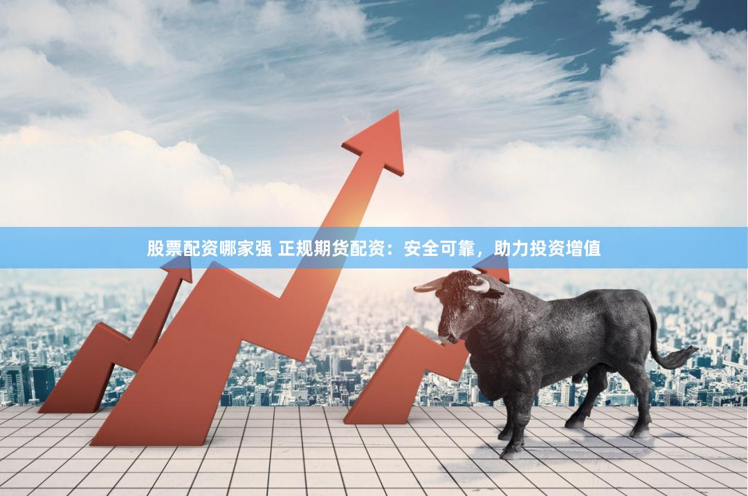 股票配资哪家强 正规期货配资：安全可靠，助力投资增值