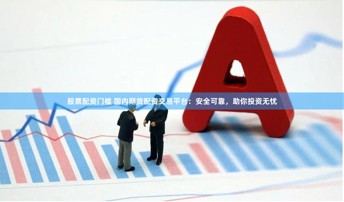 股票配资门槛 国内期货配资交易平台：安全可靠，助你投资无忧
