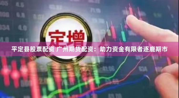 平定县股票配资 广州期货配资：助力资金有限者逐鹿期市