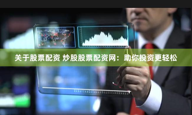 关于股票配资 炒股股票配资网：助你投资更轻松
