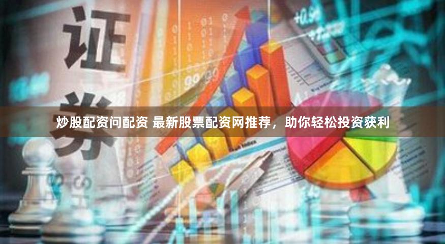 炒股配资问配资 最新股票配资网推荐，助你轻松投资获利