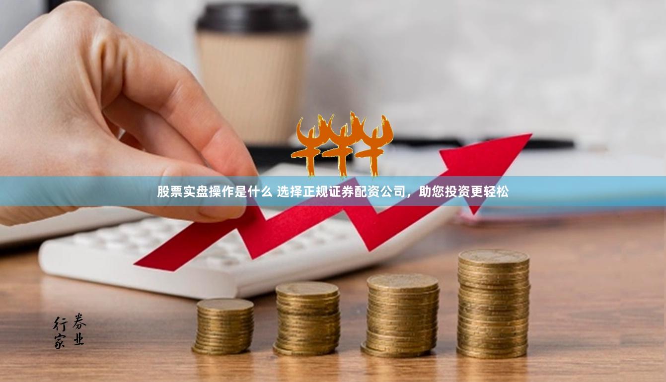 股票实盘操作是什么 选择正规证券配资公司，助您投资更轻松