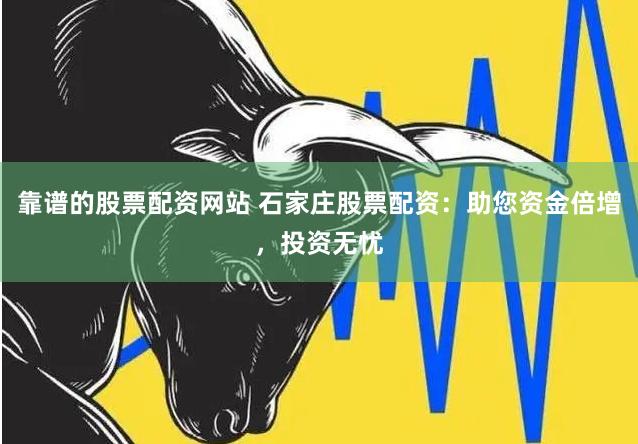 靠谱的股票配资网站 石家庄股票配资：助您资金倍增，投资无忧