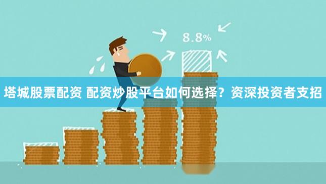 塔城股票配资 配资炒股平台如何选择？资深投资者支招