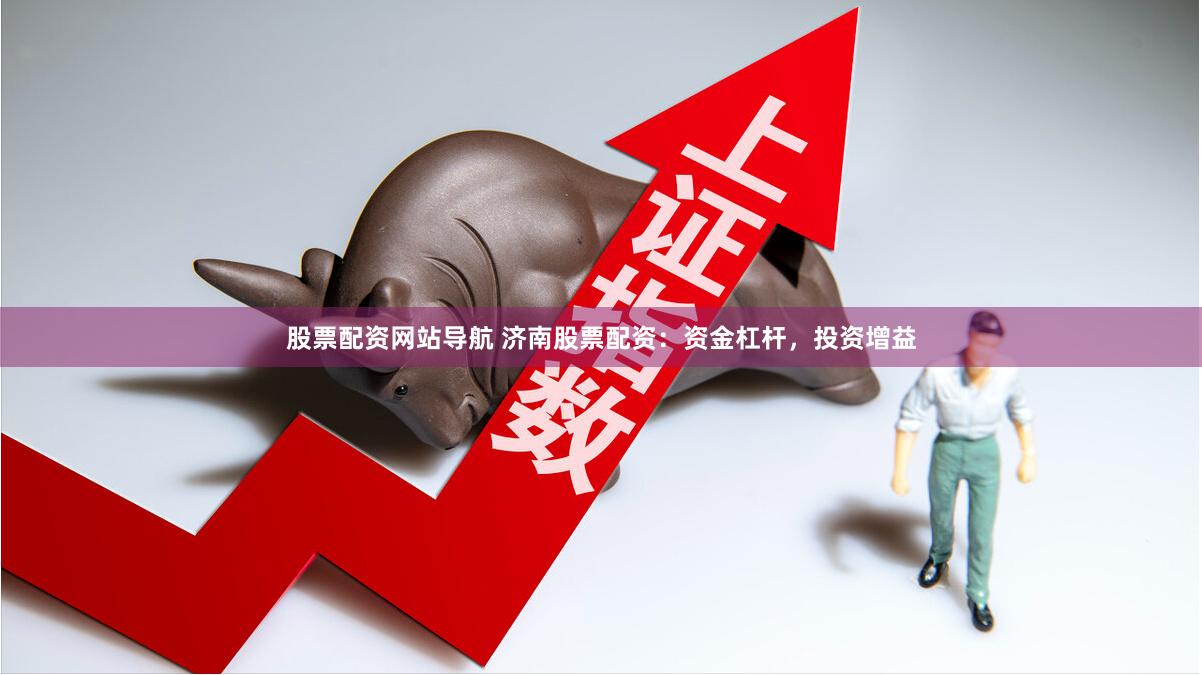 股票配资网站导航 济南股票配资：资金杠杆，投资增益