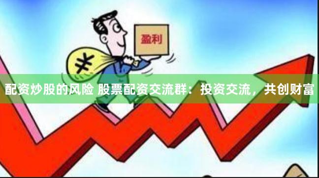 配资炒股的风险 股票配资交流群：投资交流，共创财富
