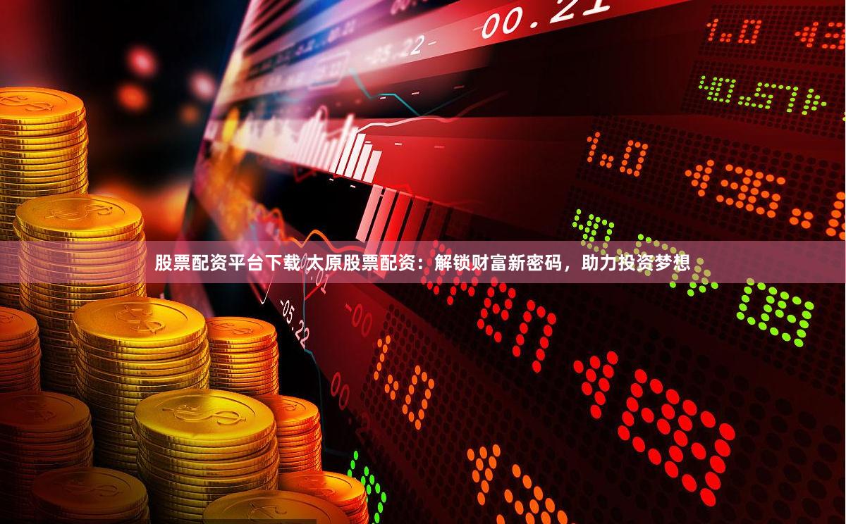 股票配资平台下载 太原股票配资：解锁财富新密码，助力投资梦想