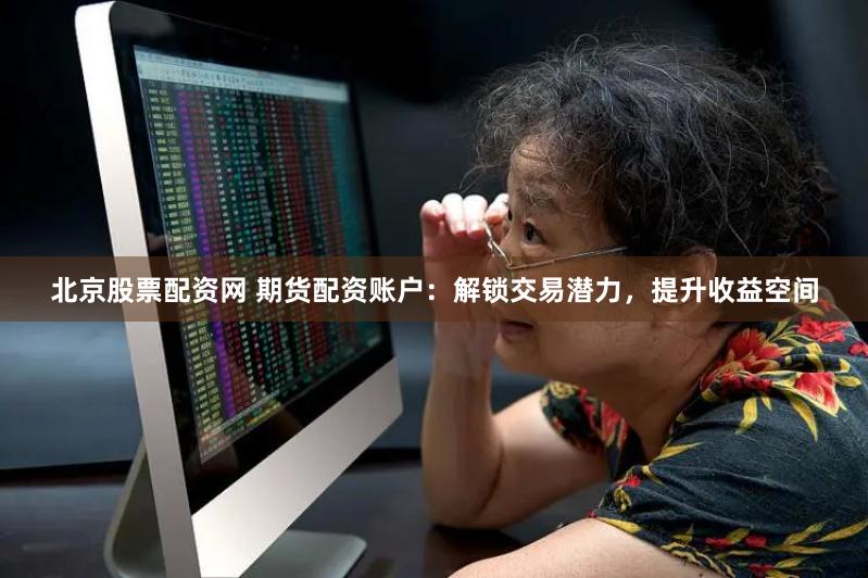 北京股票配资网 期货配资账户：解锁交易潜力，提升收益空间