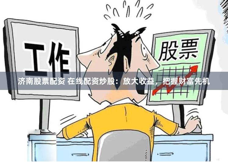 济南股票配资 在线配资炒股：放大收益，把握财富先机