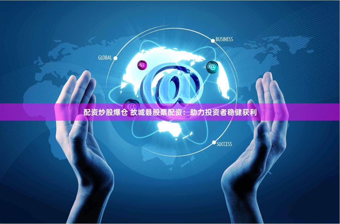 配资炒股爆仓 故城县股票配资：助力投资者稳健获利