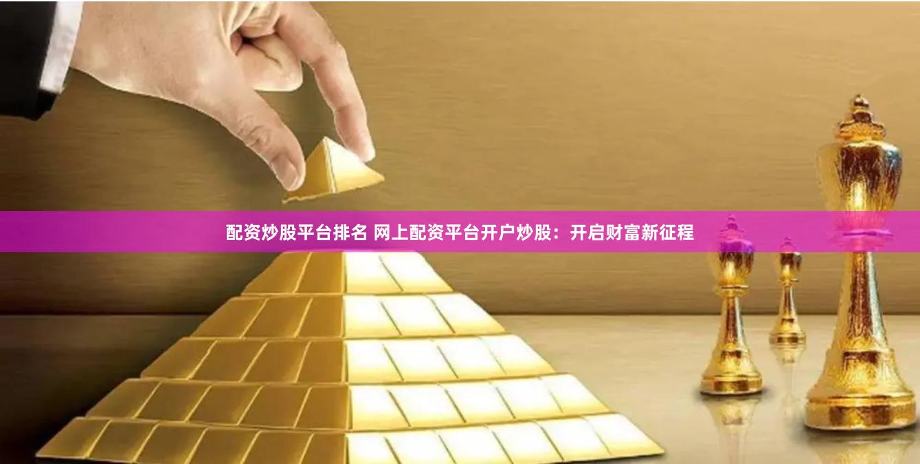 配资炒股平台排名 网上配资平台开户炒股：开启财富新征程