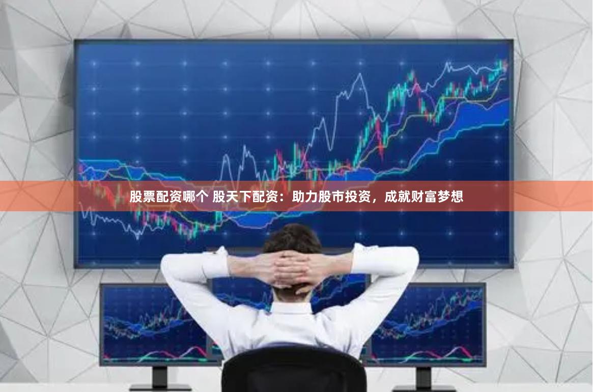 股票配资哪个 股天下配资：助力股市投资，成就财富梦想