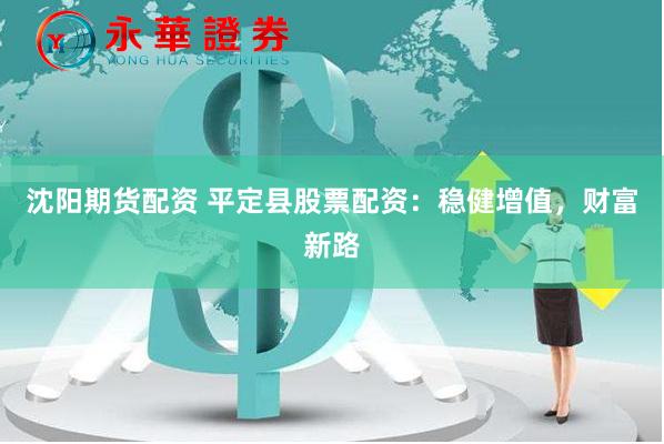 沈阳期货配资 平定县股票配资：稳健增值，财富新路