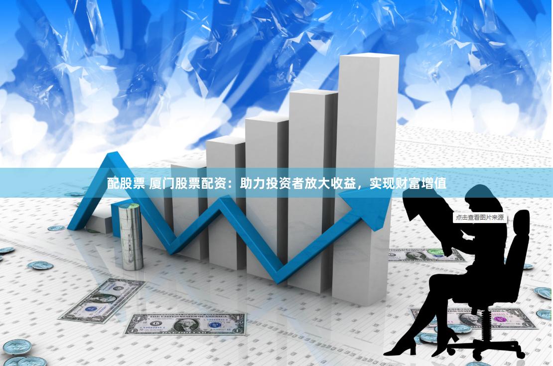 配股票 厦门股票配资：助力投资者放大收益，实现财富增值