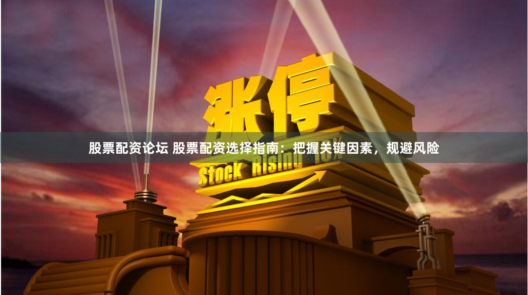 股票配资论坛 股票配资选择指南：把握关键因素，规避风险