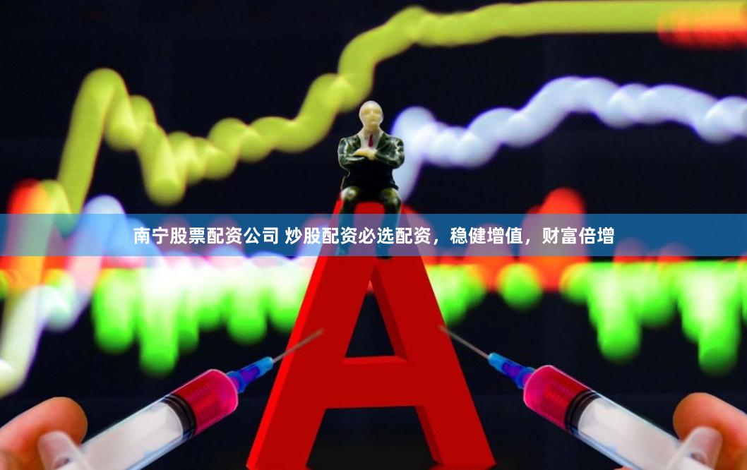 南宁股票配资公司 炒股配资必选配资，稳健增值，财富倍增