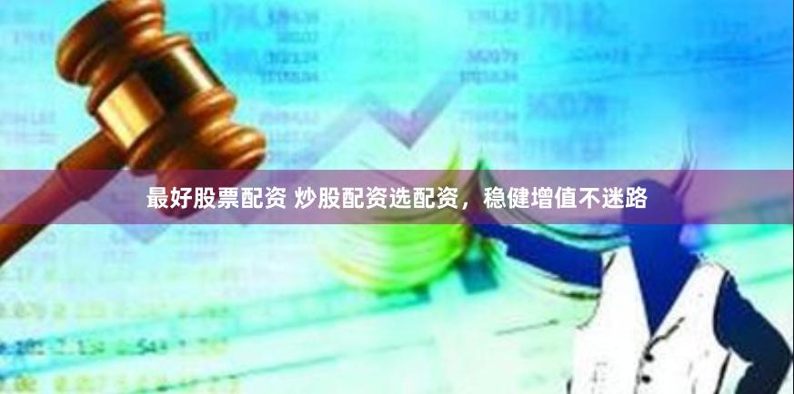 最好股票配资 炒股配资选配资，稳健增值不迷路