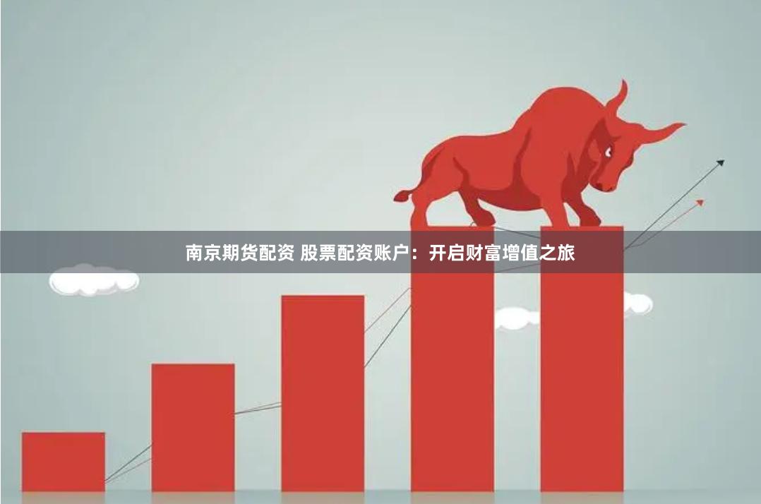 南京期货配资 股票配资账户：开启财富增值之旅