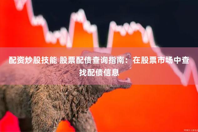 配资炒股技能 股票配债查询指南：在股票市场中查找配债信息