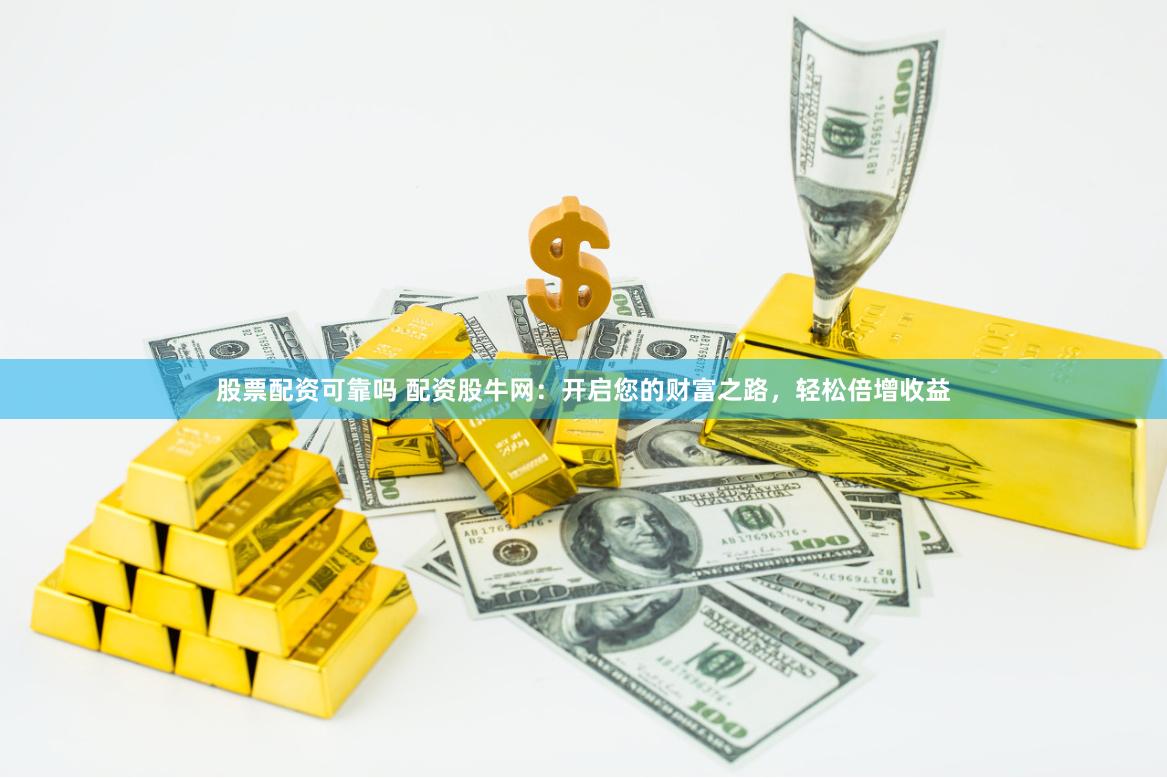 股票配资可靠吗 配资股牛网：开启您的财富之路，轻松倍增收益