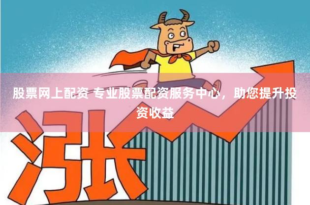 股票网上配资 专业股票配资服务中心，助您提升投资收益