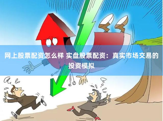 网上股票配资怎么样 实盘股票配资：真实市场交易的投资模拟