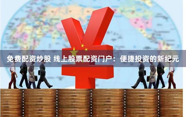 免费配资炒股 线上股票配资门户：便捷投资的新纪元