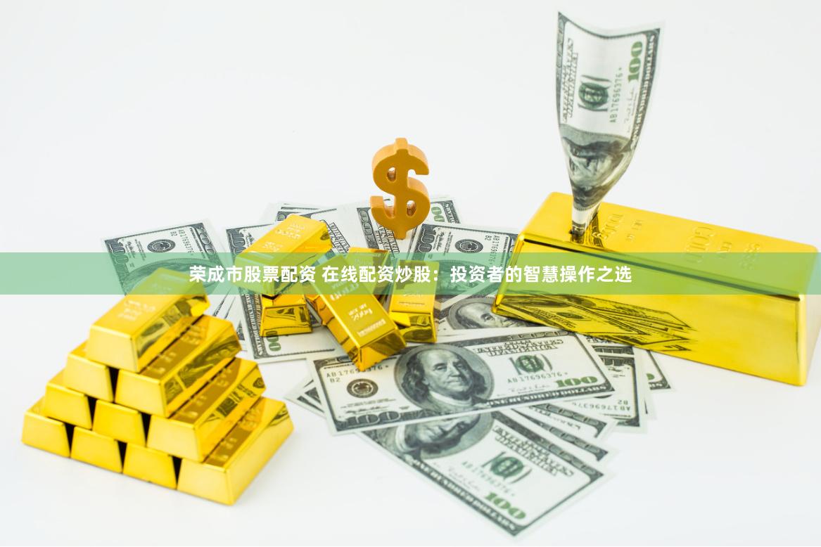 荣成市股票配资 在线配资炒股：投资者的智慧操作之选