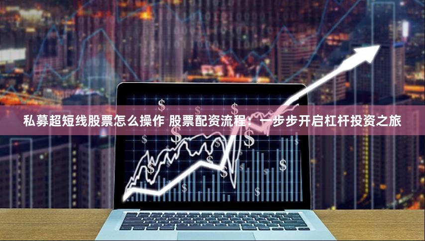 私募超短线股票怎么操作 股票配资流程：一步步开启杠杆投资之旅