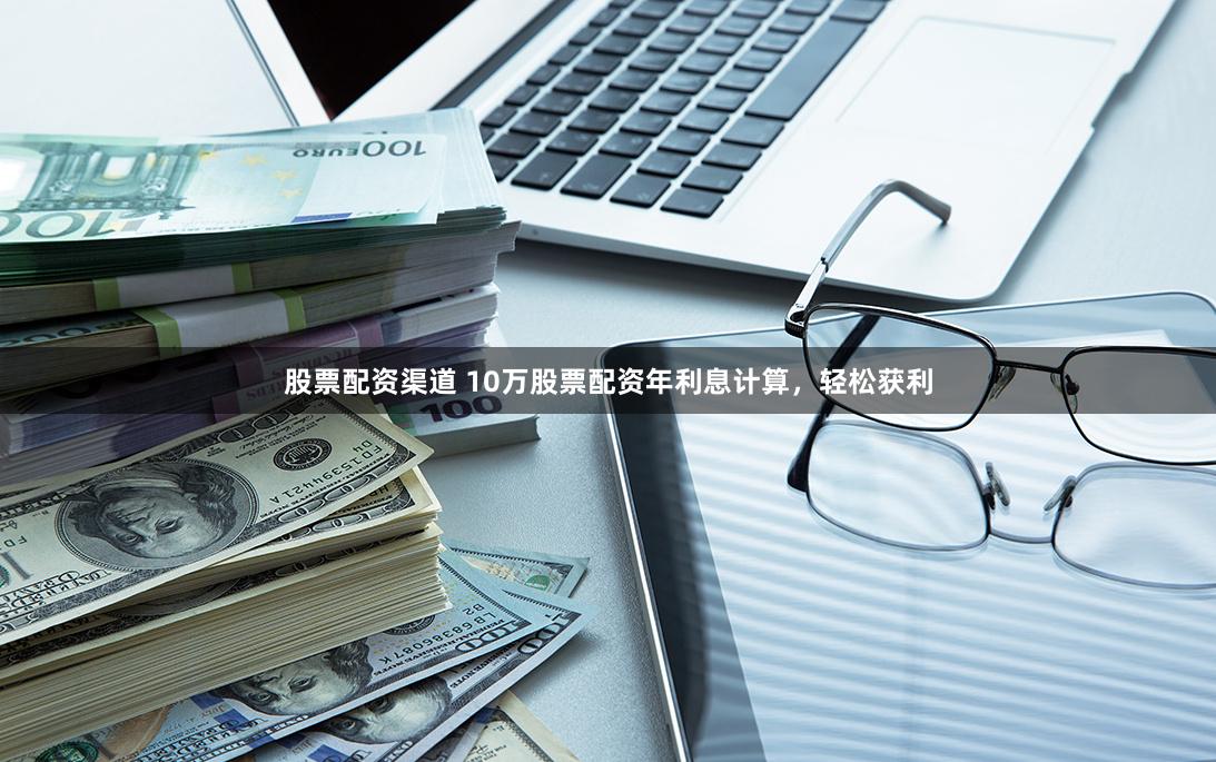 股票配资渠道 10万股票配资年利息计算，轻松获利