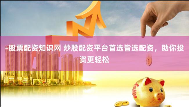 -股票配资知识网 炒股配资平台首选皆选配资，助你投资更轻松