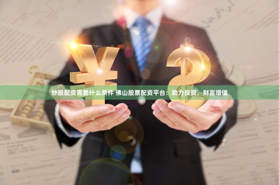 炒股配资需要什么条件 佛山股票配资平台：助力投资，财富增值
