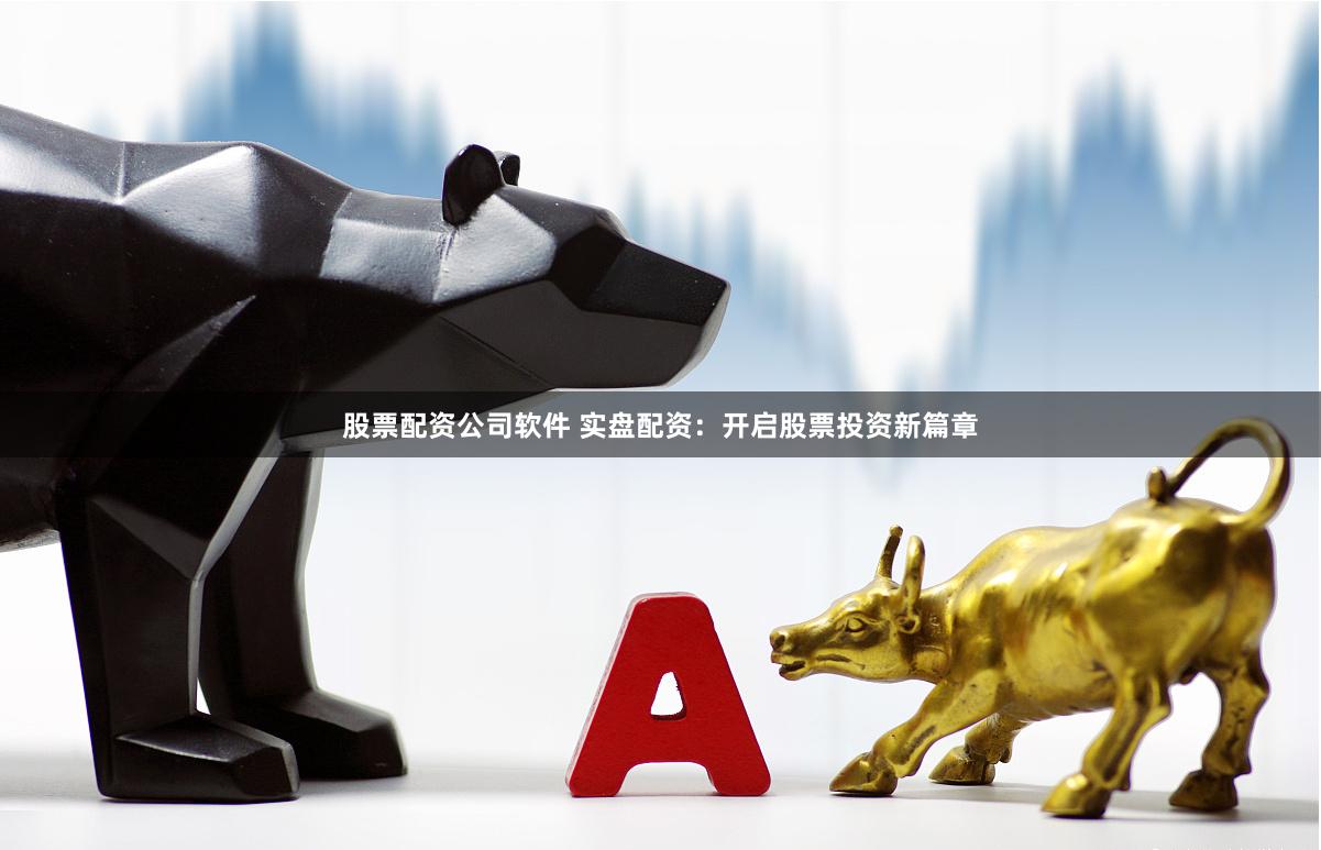 股票配资公司软件 实盘配资：开启股票投资新篇章